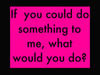 if u could do something to me...