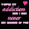 You're my addiction!