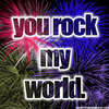 You rock my world!