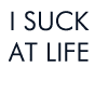 I suck at life,