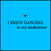 I enjoy dancing in my underwear!