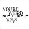 You're weird but i like it