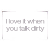 I love it wen you talk dirty