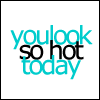 you look so hot today