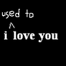i used to love you..