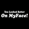You look better on my face!