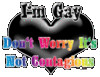 I'm gay, it's not contagious