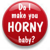 Do I make you horny baby?