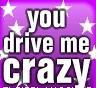 You drive me CRAZY