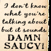 you're damn saucy!