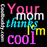 Your mom thinks I'm cool