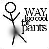you're way too cool for pants