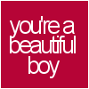 YOU'RE A BEAUTIFUL BOY.