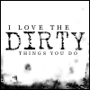 I Love The Dirty Things You Do