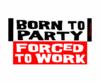 born to party, forced to work...