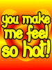 You make me feel so hot!!