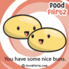 You got nice buns! 