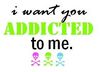 I want you addicted to me