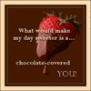 I want a chocolate covered YOU!
