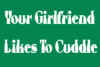 your girlfriend likes to cuddle.