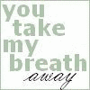 You take my breath away..x