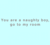 u r a naughty boy go to my room