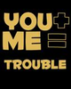 You + Me = Trouble